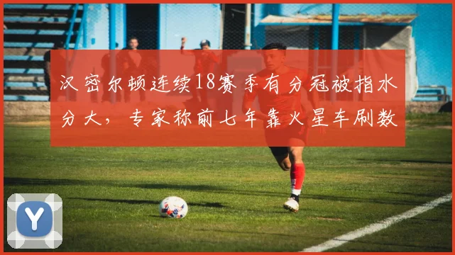 汉密尔顿连续18赛季有分冠被指水分大，专家称前七年靠火星车刷数据