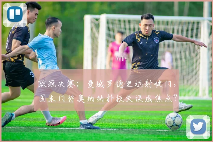 欧冠决赛：曼城罗德里远射破门，国米门将奥纳纳扑救失误成焦点？