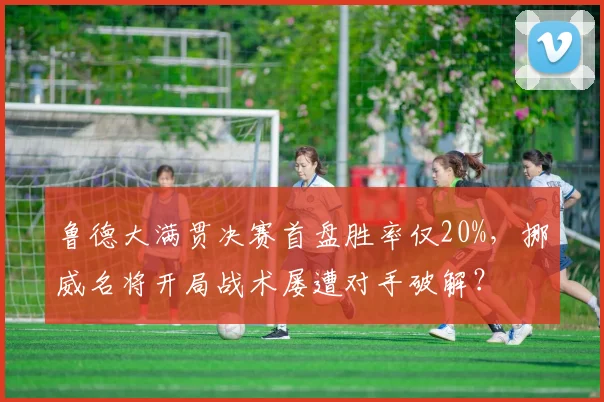 鲁德大满贯决赛首盘胜率仅20%，挪威名将开局战术屡遭对手破解？
