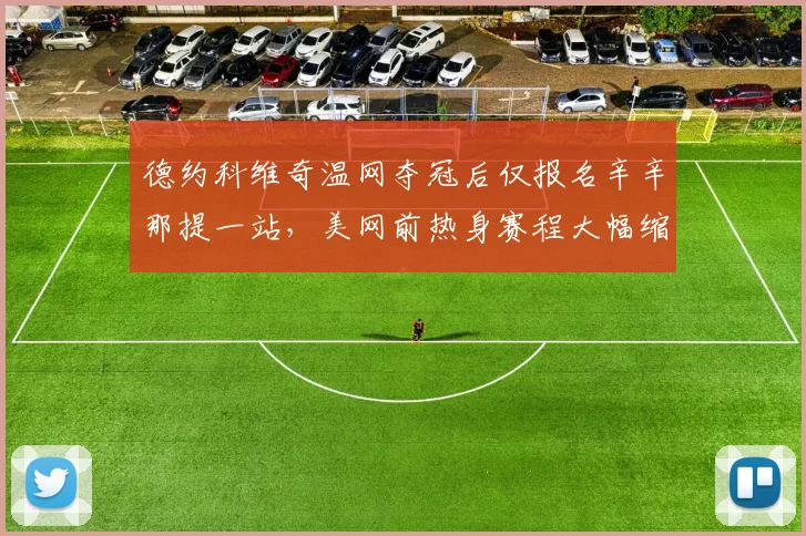 德约科维奇温网夺冠后仅报名辛辛那提一站，美网前热身赛程大幅缩减