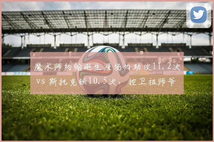 魔术师约翰逊生涯场均助攻11.2次 vs 斯托克顿10.5次，控卫祖师爷数据对决