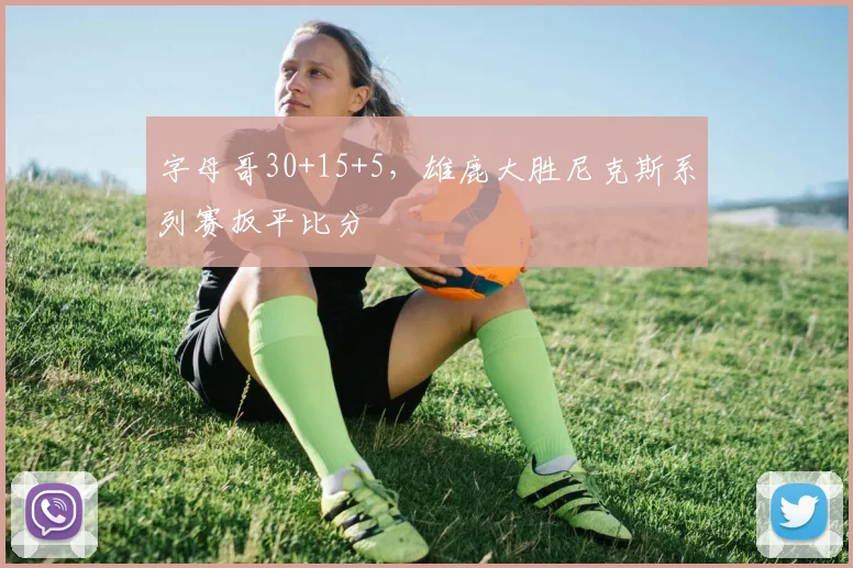 字母哥30+15+5，雄鹿大胜尼克斯系列赛扳平比分