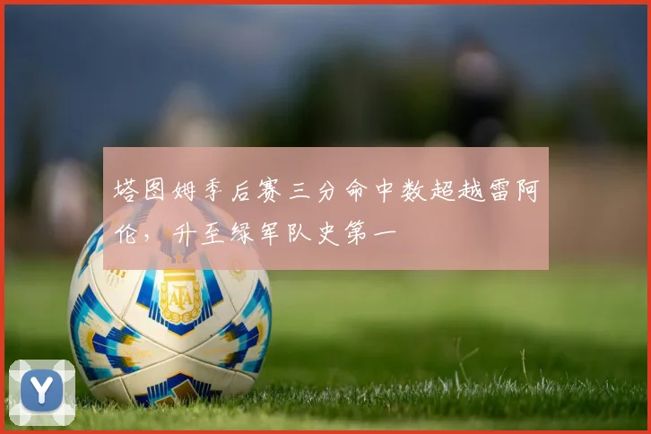 塔图姆季后赛三分命中数超越雷阿伦，升至绿军队史第一