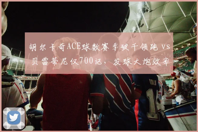 胡尔卡奇ACE球数赛季破千领跑 vs 贝雷蒂尼仅700记，发球大炮效率对比分明