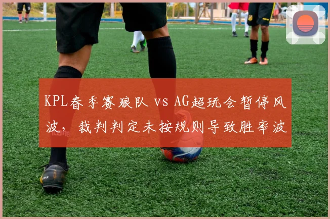 KPL春季赛狼队 vs AG超玩会暂停风波，裁判判定未按规则导致胜率波动，新赛制或将调整