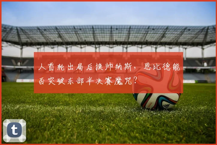 人首轮出局后换帅纳斯，恩比德能否突破东部半决赛魔咒？