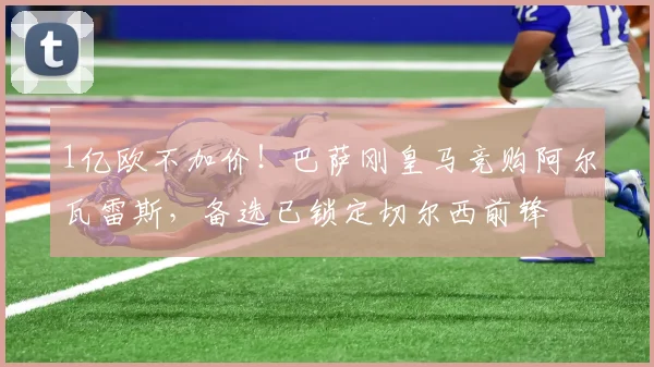 1亿欧不加价！巴萨刚皇马竞购阿尔瓦雷斯，备选已锁定切尔西前锋