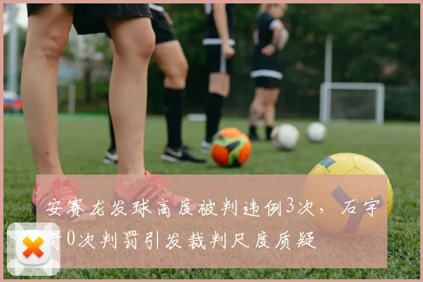 安赛龙发球高度被判违例3次，石宇奇0次判罚引发裁判尺度质疑